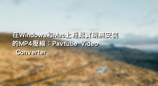在Windows和Mac上輕鬆實現無安裝的MP4壓縮：Pavtube Video Converter