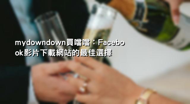 mydowndown買噹噹：Facebook影片下載網站的最佳選擇