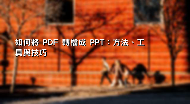 如何將 PDF 轉檔成 PPT：方法、工具與技巧