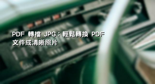 PDF 轉檔 JPG：輕鬆轉換 PDF 文件成清晰照片