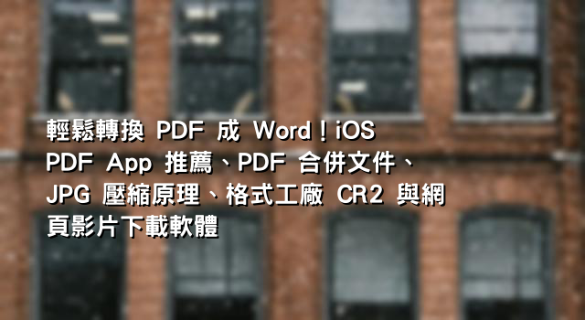 輕鬆轉換 PDF 成 Word！iOS PDF App 推薦、PDF 合併文件、JPG 壓縮原理、格式工廠 CR2 與網頁影片下載軟體