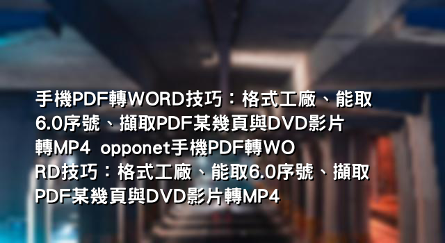 手機PDF轉WORD技巧：格式工廠、能取6.0序號、擷取PDF某幾頁與DVD影片轉MP4 opponet手機PDF轉WORD技巧：格式工廠、能取6.0序號、擷取PDF某幾頁與DVD影片轉MP4