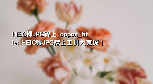HEIC轉JPG線上 oppon_title: HEIC轉JPG線上工具大蒐探！