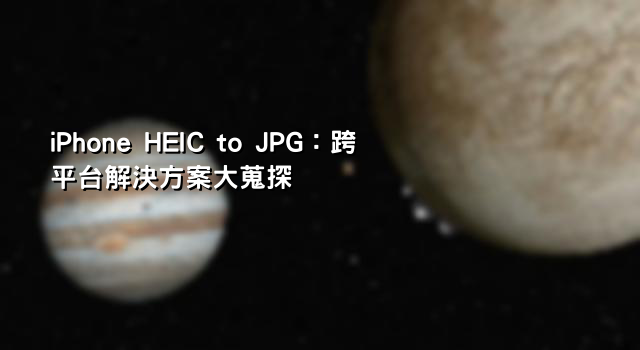 iPhone HEIC to JPG：跨平台解決方案大蒐探