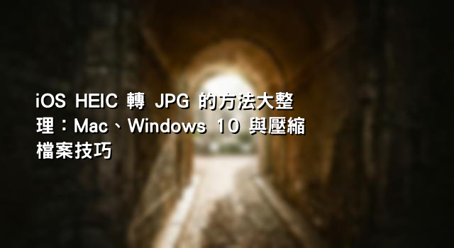 iOS HEIC 轉 JPG 的方法大整理：Mac、Windows 10 與壓縮檔案技巧