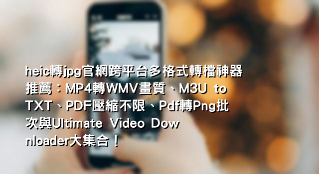 heic轉jpg官網跨平台多格式轉檔神器推薦：MP4轉WMV畫質、M3U to TXT、PDF壓縮不限、Pdf轉Png批次與Ultimate Video Downloader大集合！