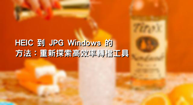 HEIC 到 JPG Windows 的方法：重新探索高效率轉檔工具