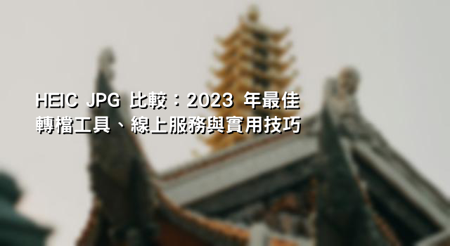 HEIC JPG 比較：2023 年最佳轉檔工具、線上服務與實用技巧