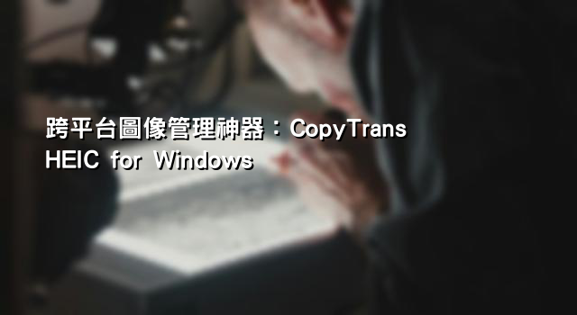 跨平台圖像管理神器：CopyTrans HEIC for Windows