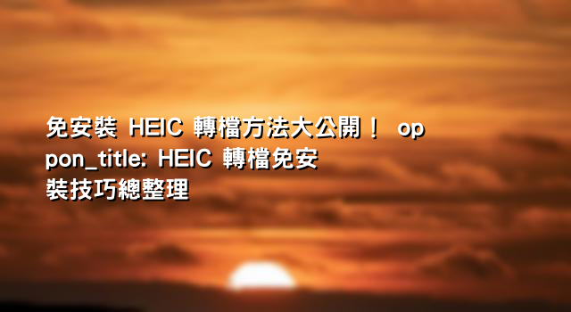 免安裝 HEIC 轉檔方法大公開！ oppon_title: HEIC 轉檔免安裝技巧總整理