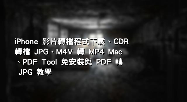 iPhone 影片轉檔程式下載、CDR 轉檔 JPG、M4V 轉 MP4 Mac、PDF Tool 免安裝與 PDF 轉 JPG 教學
