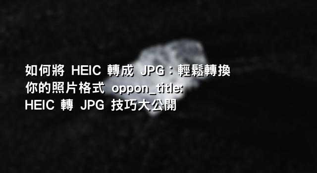 如何將 HEIC 轉成 JPG：輕鬆轉換你的照片格式 oppon_title: HEIC 轉 JPG 技巧大公開
