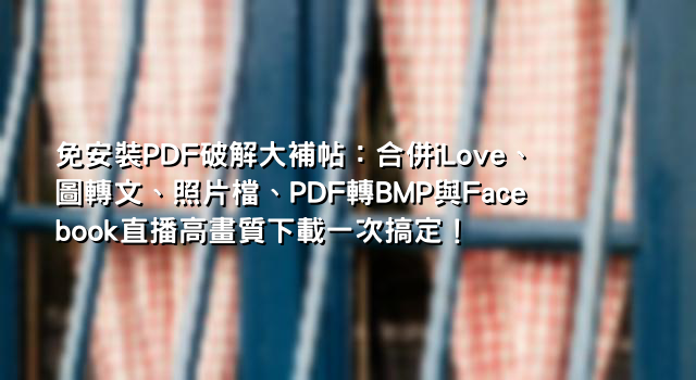 免安裝PDF破解大補帖：合併iLove、圖轉文、照片檔、PDF轉BMP與Facebook直播高畫質下載一次搞定！