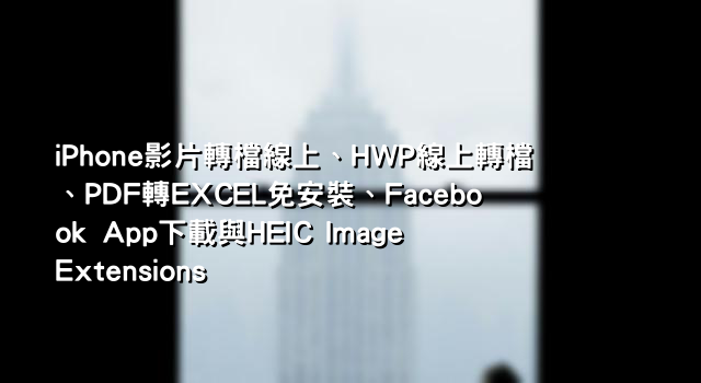 iPhone影片轉檔線上、HWP線上轉檔、PDF轉EXCEL免安裝、Facebook App下載與HEIC Image Extensions