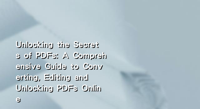 Unlocking the Secrets of PDFs: A Comprehensive Guide to Converting, Editing and Unlocking PDFs Online