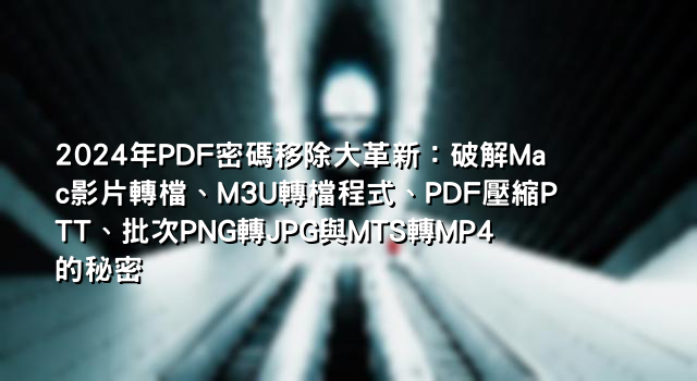 2024年PDF密碼移除大革新：破解Mac影片轉檔、M3U轉檔程式、PDF壓縮PTT、批次PNG轉JPG與MTS轉MP4的秘密