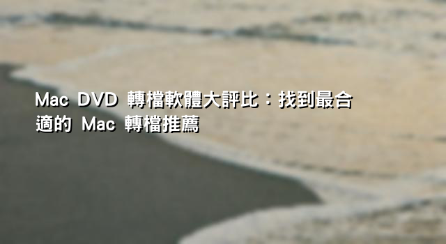 Mac DVD 轉檔軟體大評比：找到最合適的 Mac 轉檔推薦