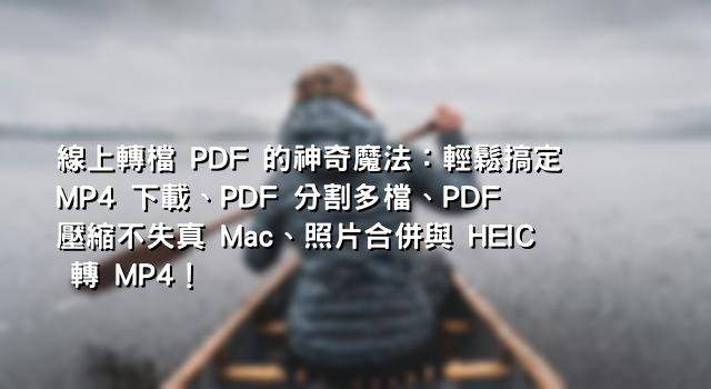 線上轉檔 PDF 的神奇魔法：輕鬆搞定 MP4 下載、PDF 分割多檔、PDF 壓縮不失真 Mac、照片合併與 HEIC 轉 MP4！