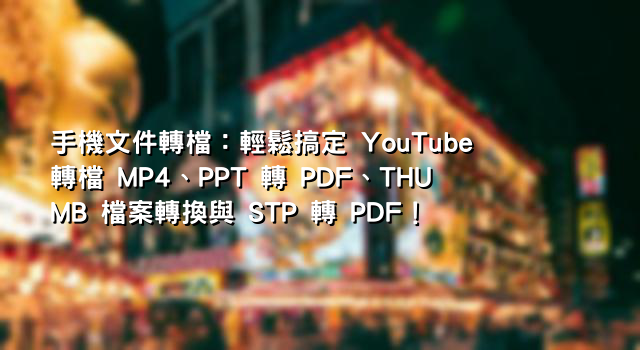 手機文件轉檔：輕鬆搞定 YouTube 轉檔 MP4、PPT 轉 PDF、THUMB 檔案轉換與 STP 轉 PDF！