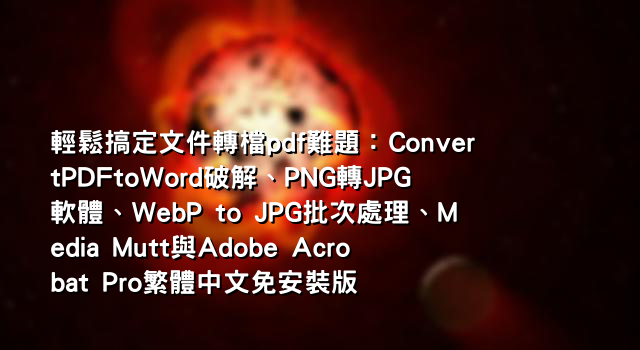 輕鬆搞定文件轉檔pdf難題：ConvertPDFtoWord破解、PNG轉JPG軟體、WebP to JPG批次處理、Media Mutt與Adobe Acrobat Pro繁體中文免安裝版