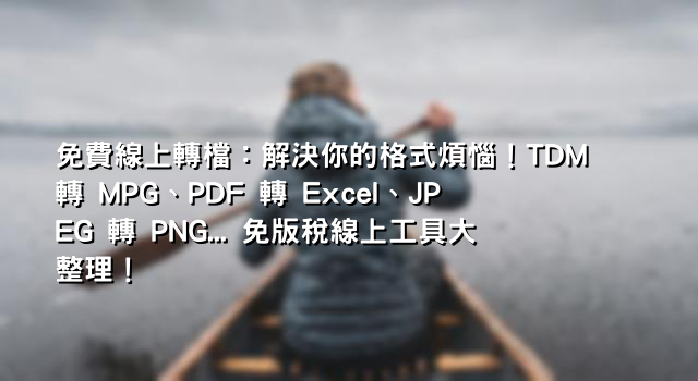 免費線上轉檔：解決你的格式煩惱！TDM 轉 MPG、PDF 轉 Excel、JPEG 轉 PNG... 免版稅線上工具大整理！