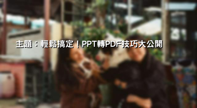主題：輕鬆搞定！PPT轉PDF技巧大公開