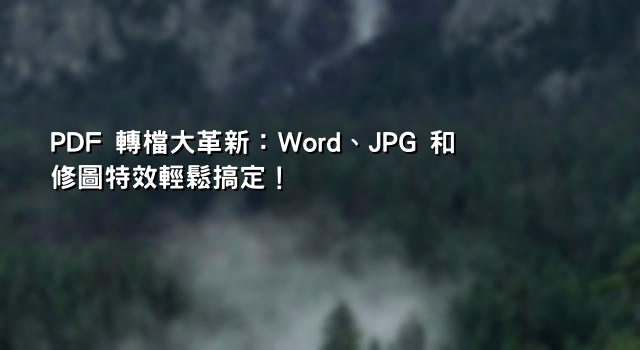 PDF 轉檔大革新：Word、JPG 和修圖特效輕鬆搞定！