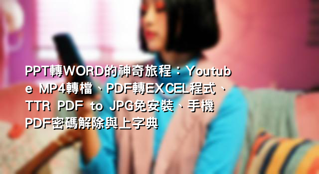 PPT轉WORD的神奇旅程：Youtube MP4轉檔、PDF轉EXCEL程式、TTR PDF to JPG免安裝、手機PDF密碼解除與上字典