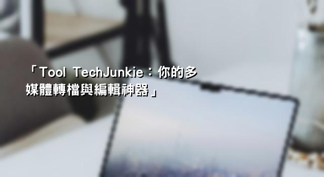 「Tool TechJunkie：你的多媒體轉檔與編輯神器」