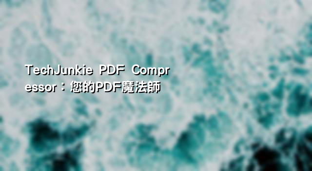 TechJunkie PDF Compressor：您的PDF魔法師