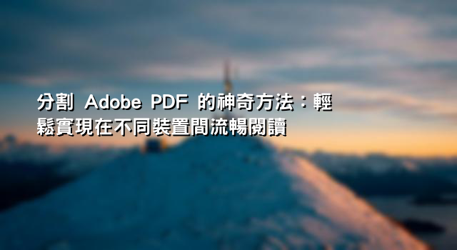 分割 Adobe PDF 的神奇方法：輕鬆實現在不同裝置間流暢閱讀