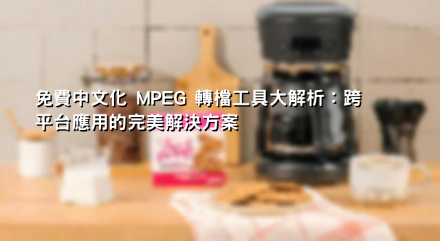 免費中文化 MPEG 轉檔工具大解析：跨平台應用的完美解決方案