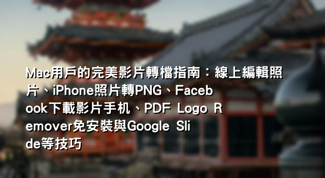 Mac用戶的完美影片轉檔指南：線上編輯照片、iPhone照片轉PNG、Facebook下載影片手机、PDF Logo Remover免安裝與Google Slide等技巧