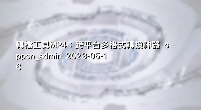 轉檔工具MP4：跨平台多格式轉換神器 oppon_admin 2023-05-16