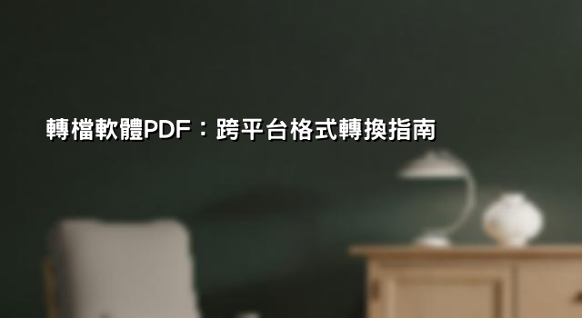 轉檔軟體PDF：跨平台格式轉換指南
