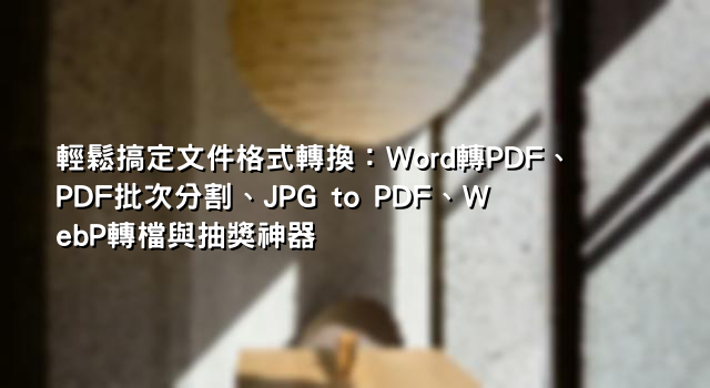 輕鬆搞定文件格式轉換：Word轉PDF、PDF批次分割、JPG to PDF、WebP轉檔與抽獎神器
